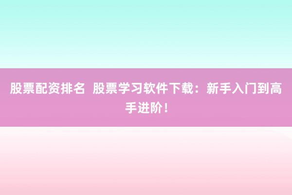 股票配资排名  股票学习软件下载：新手入门到高手进阶！