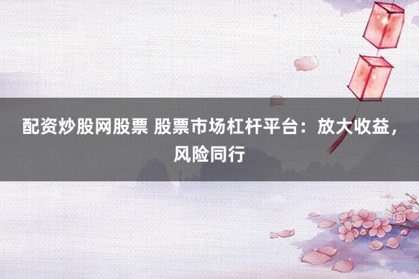 配资炒股网股票 股票市场杠杆平台：放大收益，风险同行