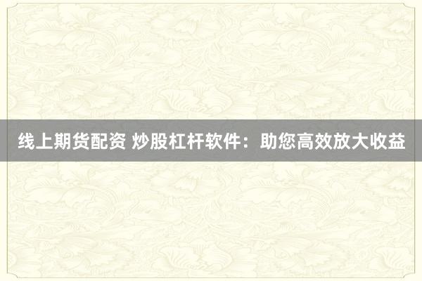 线上期货配资 炒股杠杆软件：助您高效放大收益