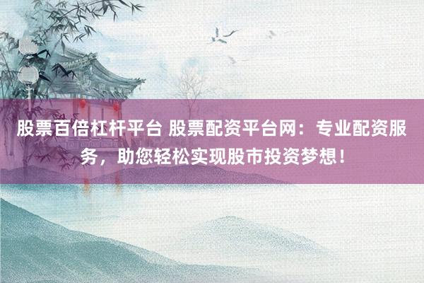 股票百倍杠杆平台 股票配资平台网：专业配资服务，助您轻松实现股市投资梦想！
