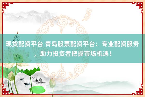 现货配资平台 青岛股票配资平台：专业配资服务，助力投资者把握市场机遇！