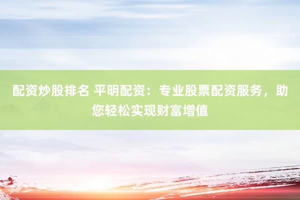 配资炒股排名 平明配资：专业股票配资服务，助您轻松实现财富增值