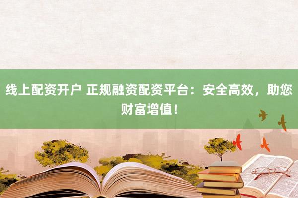 线上配资开户 正规融资配资平台：安全高效，助您财富增值！
