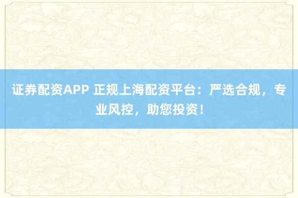 证券配资APP 正规上海配资平台：严选合规，专业风控，助您投资！