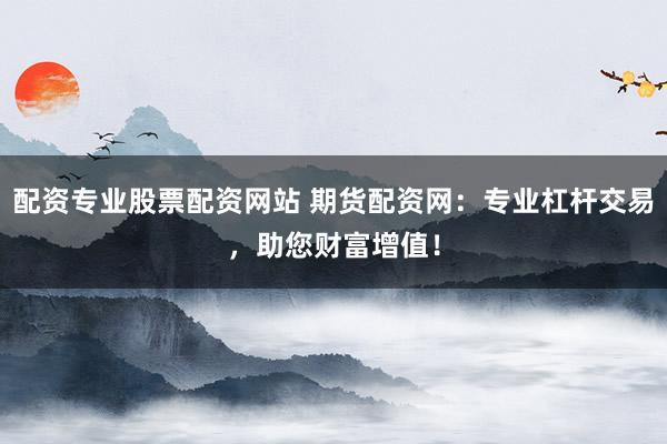 配资专业股票配资网站 期货配资网：专业杠杆交易，助您财富增值！