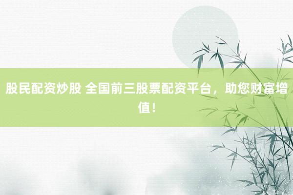 股民配资炒股 全国前三股票配资平台，助您财富增值！