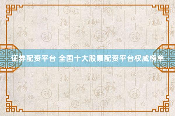 证券配资平台 全国十大股票配资平台权威榜单