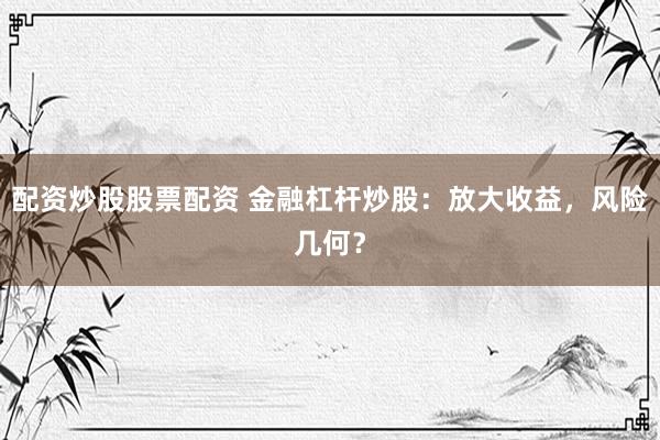 配资炒股股票配资 金融杠杆炒股：放大收益，风险几何？