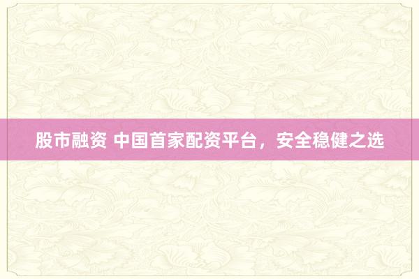 股市融资 中国首家配资平台，安全稳健之选