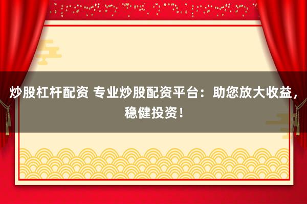 炒股杠杆配资 专业炒股配资平台：助您放大收益，稳健投资！