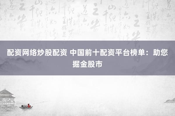 配资网络炒股配资 中国前十配资平台榜单：助您掘金股市