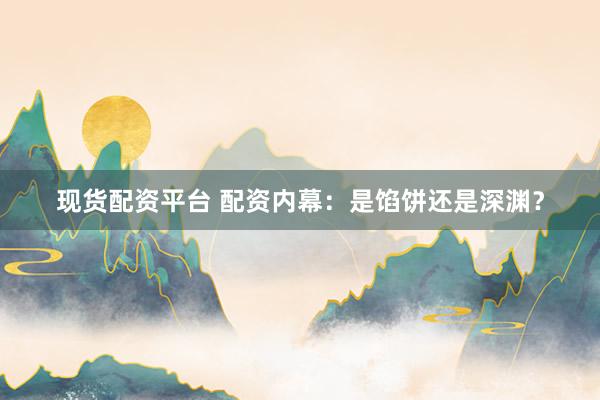 现货配资平台 配资内幕：是馅饼还是深渊？