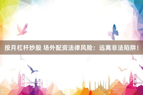 按月杠杆炒股 场外配资法律风险：远离非法陷阱！