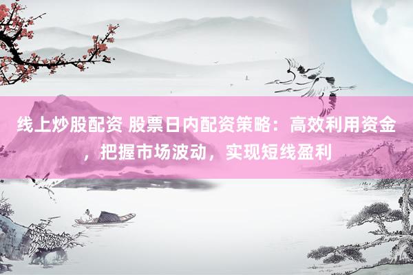 线上炒股配资 股票日内配资策略：高效利用资金，把握市场波动，实现短线盈利
