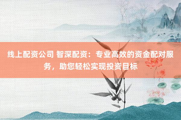 线上配资公司 智深配资：专业高效的资金配对服务，助您轻松实现投资目标