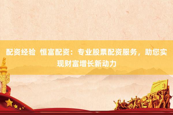 配资经验  恒富配资：专业股票配资服务，助您实现财富增长新动力