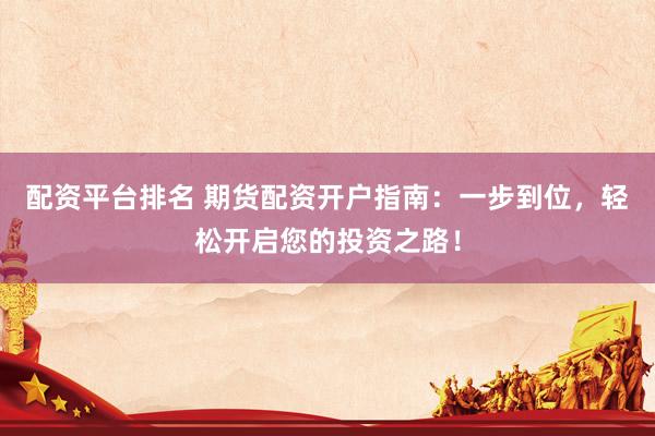 配资平台排名 期货配资开户指南：一步到位，轻松开启您的投资之路！