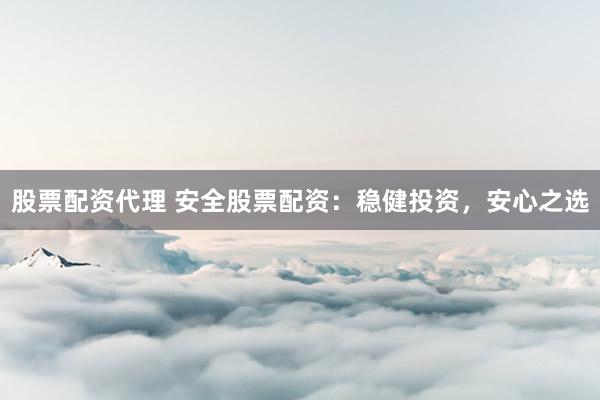 股票配资代理 安全股票配资：稳健投资，安心之选