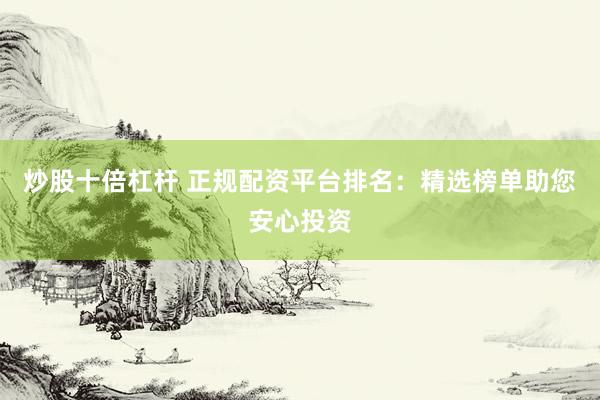 炒股十倍杠杆 正规配资平台排名：精选榜单助您安心投资