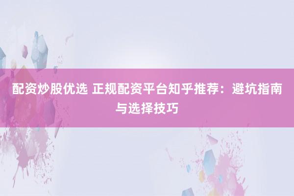 配资炒股优选 正规配资平台知乎推荐：避坑指南与选择技巧
