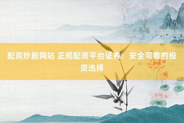 配资炒股网站 正规配资平台证券：安全可靠的投资选择