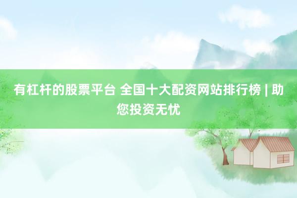 有杠杆的股票平台 全国十大配资网站排行榜 | 助您投资无忧