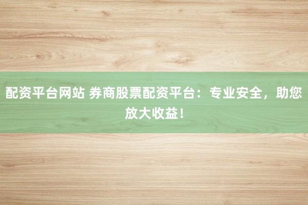配资平台网站 券商股票配资平台：专业安全，助您放大收益！