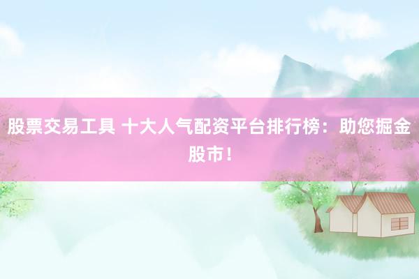 股票交易工具 十大人气配资平台排行榜：助您掘金股市！