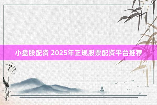 小盘股配资 2025年正规股票配资平台推荐