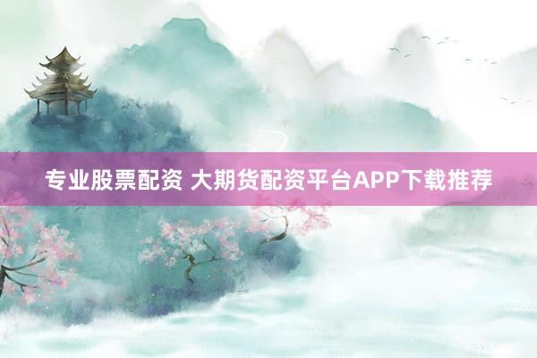 专业股票配资 大期货配资平台APP下载推荐
