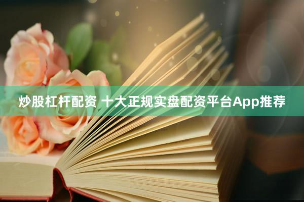 炒股杠杆配资 十大正规实盘配资平台App推荐