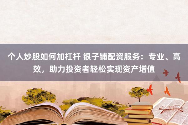 个人炒股如何加杠杆 银子铺配资服务：专业、高效，助力投资者轻松实现资产增值