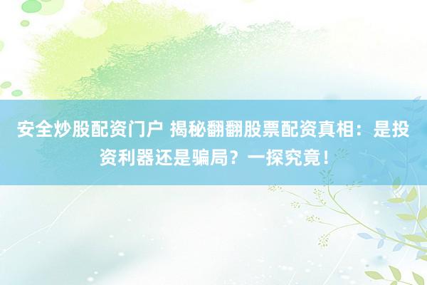安全炒股配资门户 揭秘翻翻股票配资真相：是投资利器还是骗局？一探究竟！
