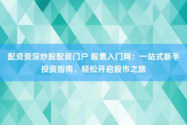 配资资深炒股配资门户 股票入门网：一站式新手投资指南，轻松开启股市之旅