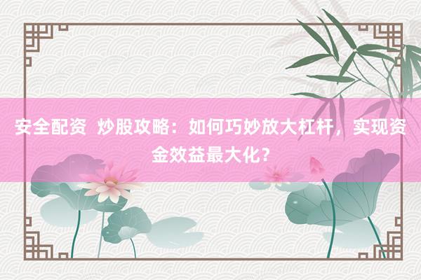 安全配资  炒股攻略：如何巧妙放大杠杆，实现资金效益最大化？