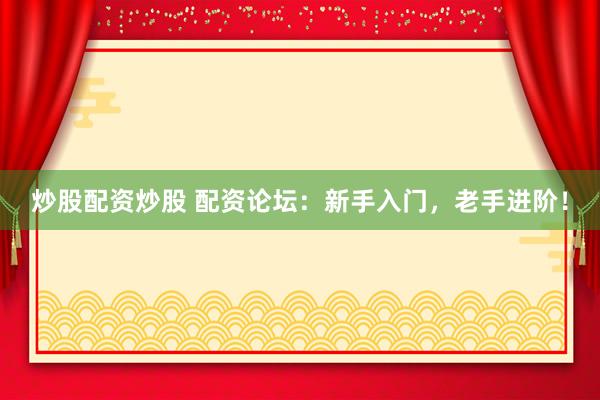 炒股配资炒股 配资论坛：新手入门，老手进阶！