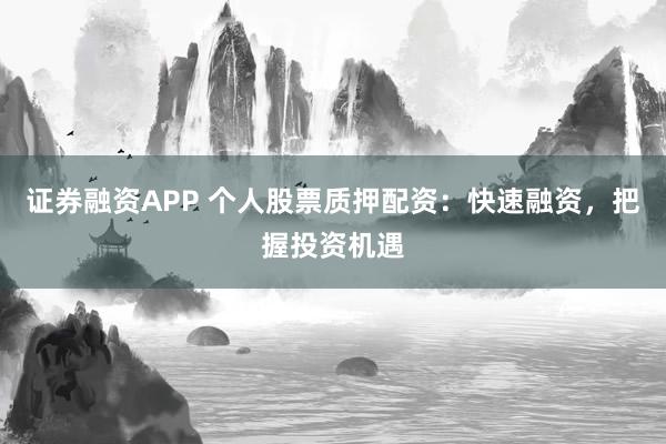 证券融资APP 个人股票质押配资：快速融资，把握投资机遇