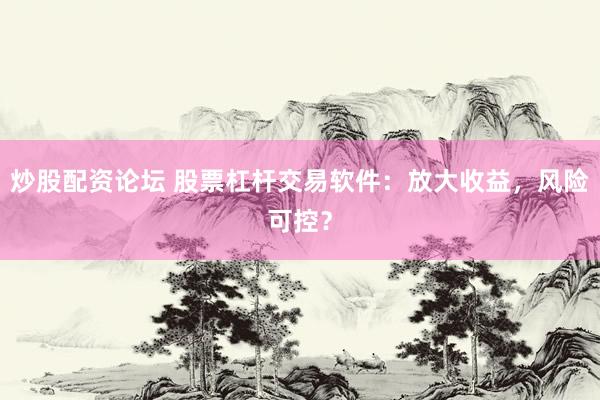 炒股配资论坛 股票杠杆交易软件：放大收益，风险可控？