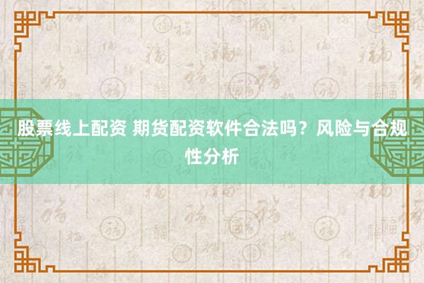 股票线上配资 期货配资软件合法吗？风险与合规性分析