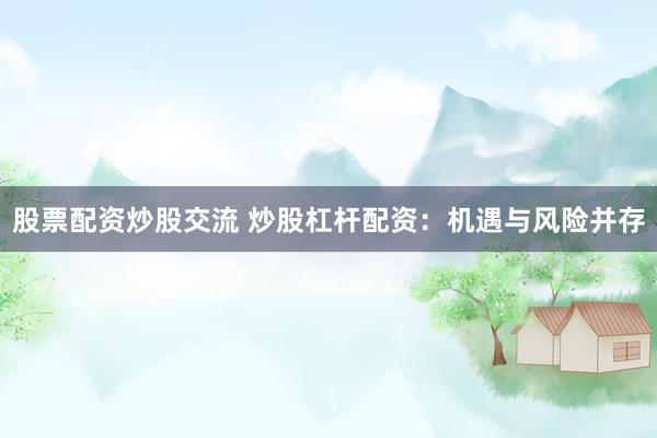 股票配资炒股交流 炒股杠杆配资：机遇与风险并存