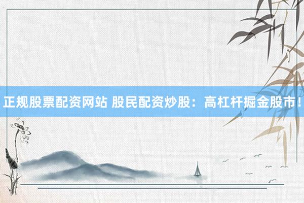 正规股票配资网站 股民配资炒股：高杠杆掘金股市！