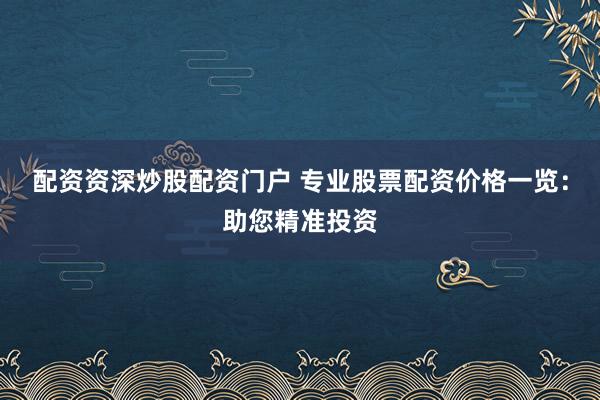 配资资深炒股配资门户 专业股票配资价格一览：助您精准投资