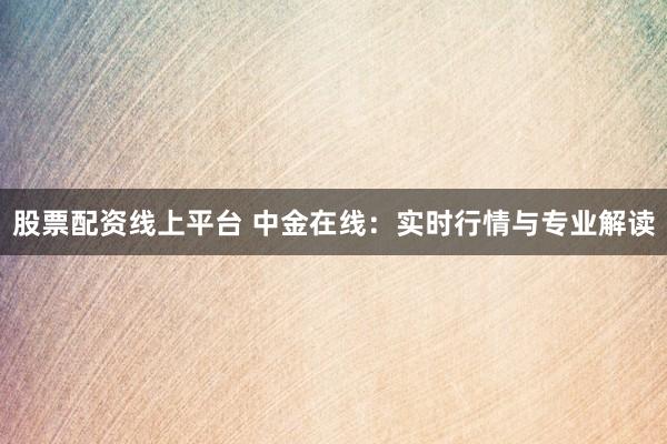 股票配资线上平台 中金在线：实时行情与专业解读