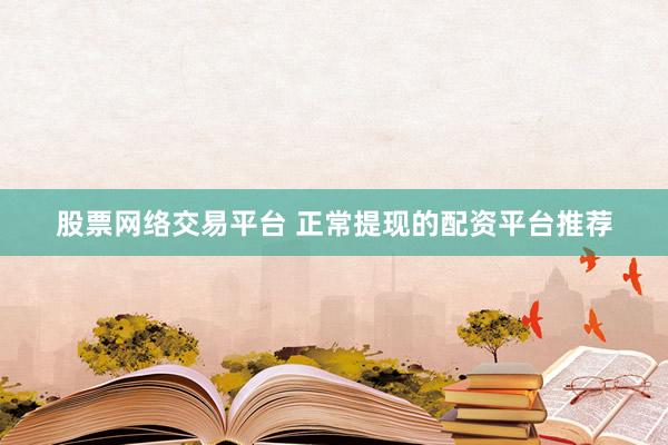 股票网络交易平台 正常提现的配资平台推荐