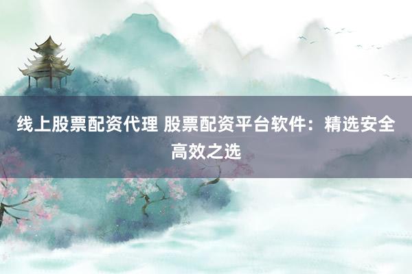 线上股票配资代理 股票配资平台软件：精选安全高效之选