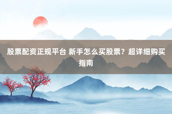 股票配资正规平台 新手怎么买股票？超详细购买指南