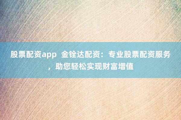 股票配资app  金铨达配资：专业股票配资服务，助您轻松实现财富增值