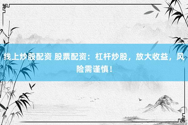 线上炒股配资 股票配资：杠杆炒股，放大收益，风险需谨慎！