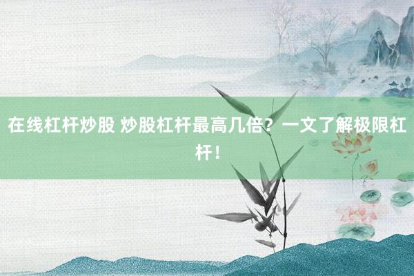 在线杠杆炒股 炒股杠杆最高几倍？一文了解极限杠杆！