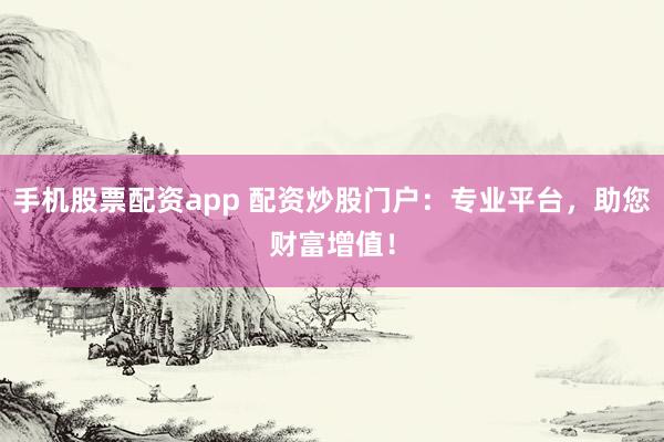 手机股票配资app 配资炒股门户：专业平台，助您财富增值！